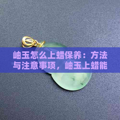 岫玉怎么上蜡保养：方法与注意事项，岫玉上蜡能否贴身？