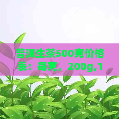 普洱生茶500克价格表：每克，200g,100g,一斤和400g价值是多少？