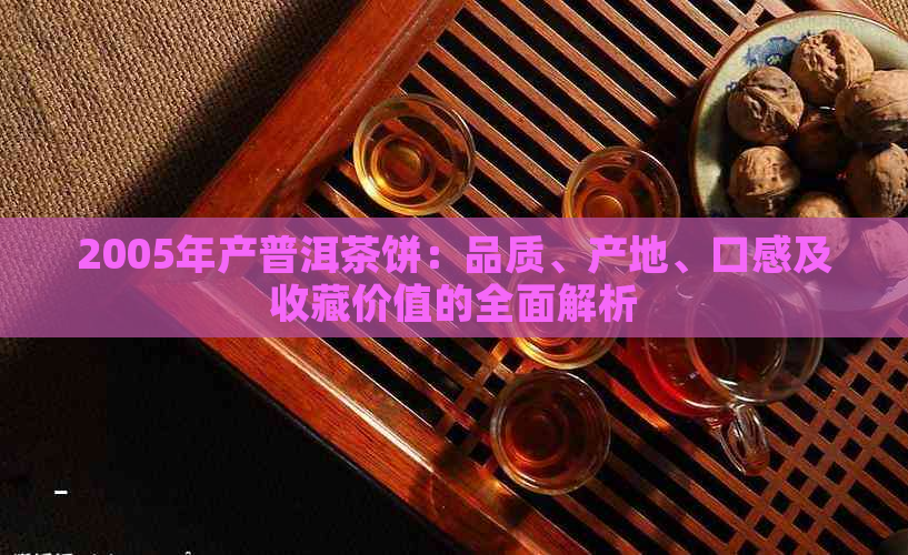 2005年产普洱茶饼：品质、产地、口感及收藏价值的全面解析