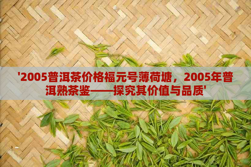 '2005普洱茶价格福元号薄荷塘，2005年普洱熟茶鉴——探究其价值与品质'