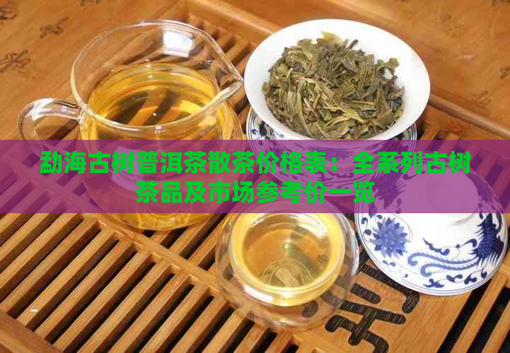 勐海古树普洱茶散茶价格表：全系列古树茶品及市场参考价一览