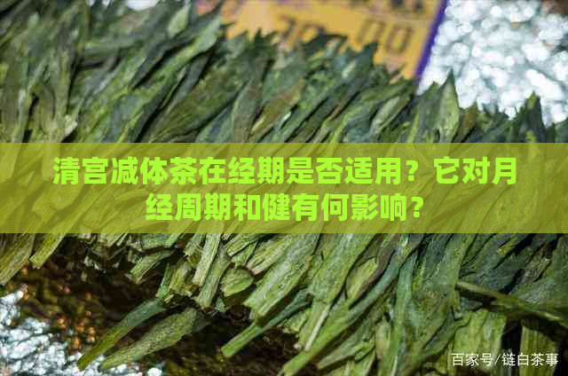 清宫减体茶在经期是否适用？它对月经周期和健有何影响？