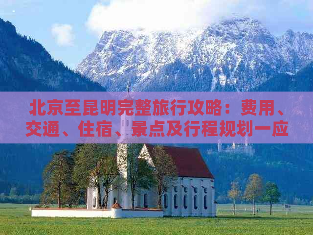 北京至昆明完整旅行攻略：费用、交通、住宿、景点及行程规划一应俱全