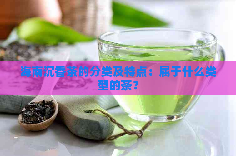 海南沉香茶的分类及特点：属于什么类型的茶？