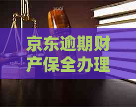 京东逾期财产保全办理流程及注意事项，了解这些让你轻松应对！