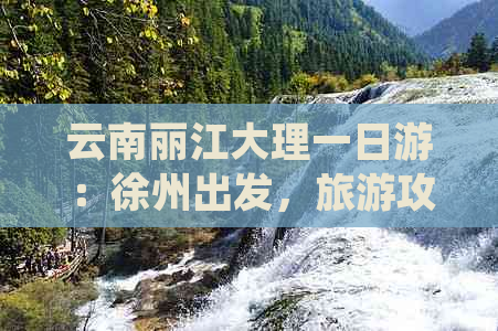 云南丽江大理一日游：徐州出发，旅游攻略与费用详解