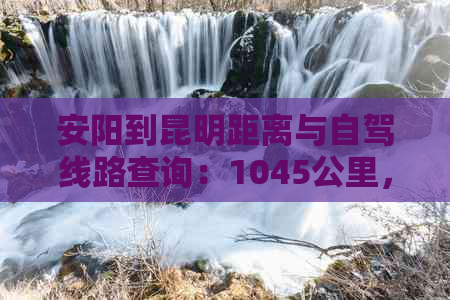 安阳到昆明距离与自驾线路查询：1045公里，开车约需要12小时