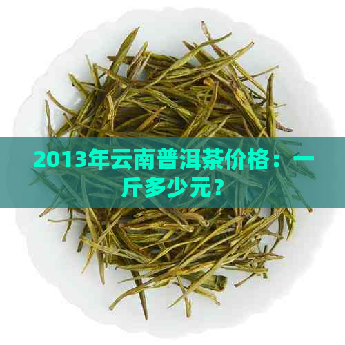 2013年云南普洱茶价格：一斤多少元？