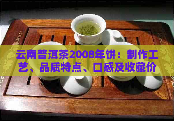 云南普洱茶2008年饼：制作工艺、品质特点、口感及收藏价值全方位解析