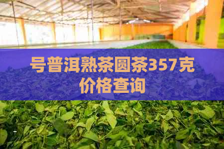 号普洱熟茶圆茶357克价格查询