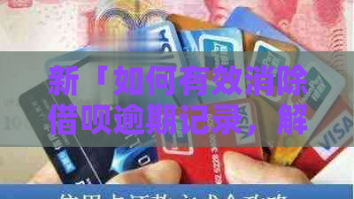 新「如何有效消除借呗逾期记录，解决用户担忧和疑虑」