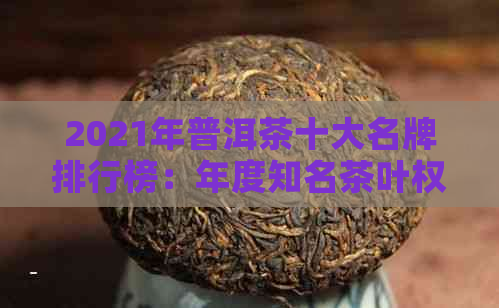 2021年普洱茶十大名牌排行榜：年度知名茶叶权威指南