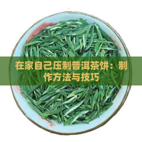 在家自己压制普洱茶饼：制作方法与技巧