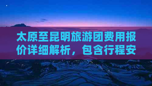 太原至昆明旅游团费用报价详细解析，包含行程安排、住宿交通等全面信息