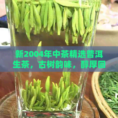 新2004年中茶精选普洱生茶，古树韵味，醇厚回的独特体验