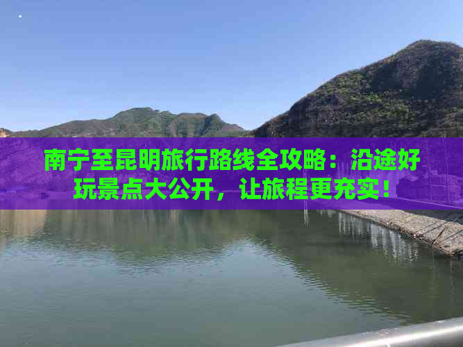 南宁至昆明旅行路线全攻略：沿途好玩景点大公开，让旅程更充实！