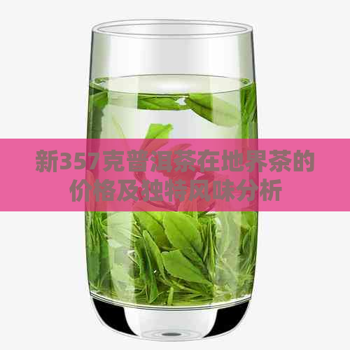 新357克普洱茶在地界茶的价格及独特风味分析