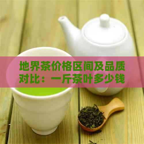 地界茶价格区间及品质对比：一斤茶叶多少钱？