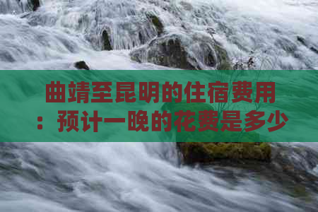 曲靖至昆明的住宿费用：预计一晚的花费是多少？