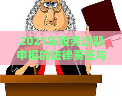 2021年税务逾期申报的法律责任与处罚措：详细解析