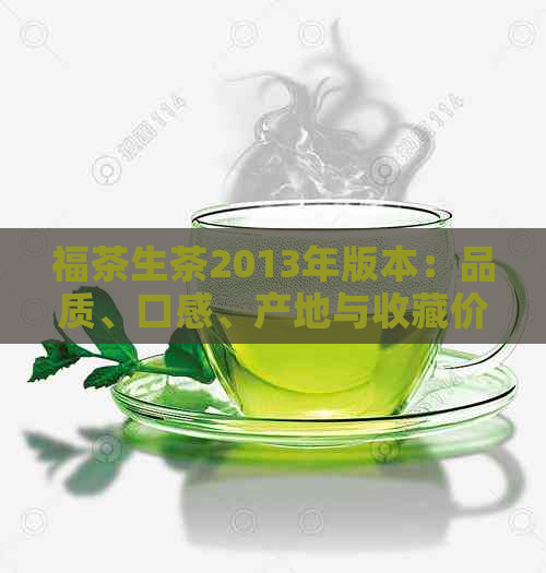 福茶生茶2013年版本：品质、口感、产地与收藏价值全方位解析