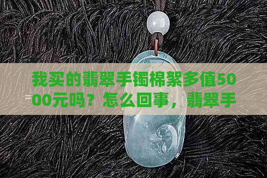 我买的翡翠手镯棉絮多值5000元吗？怎么回事，翡翠手镯棉絮价值如何判断？