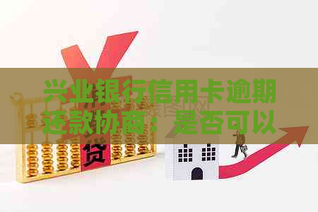 兴业银行信用卡逾期还款协商：是否可以豁免首付款？