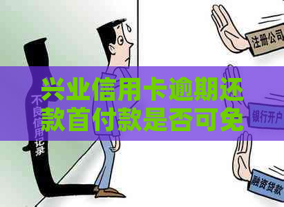 兴业信用卡逾期还款首付款是否可免？逾期还款的安全性如何保障？