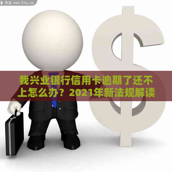 我兴业银行信用卡逾期了还不上怎么办？2021年新法规解读