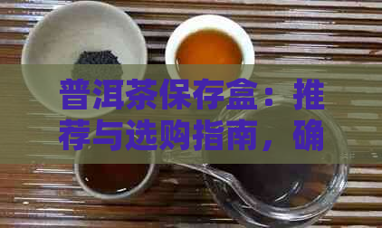 普洱茶保存盒：推荐与选购指南，确保品质和耐久性