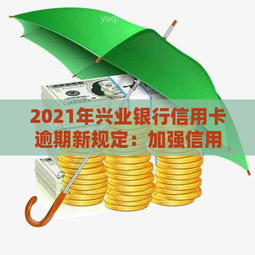 2021年兴业银行信用卡逾期新规定：加强信用管理，提升客户满意度