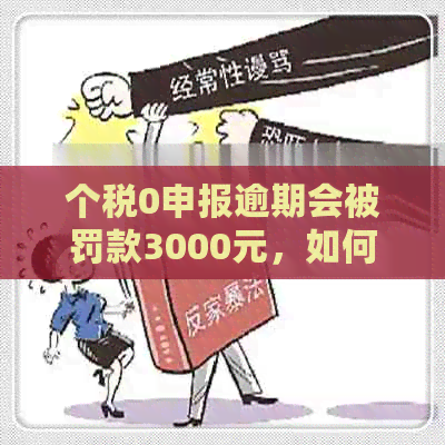 个税0申报逾期会被罚款3000元，如何避免？同时了解申诉和解决办法