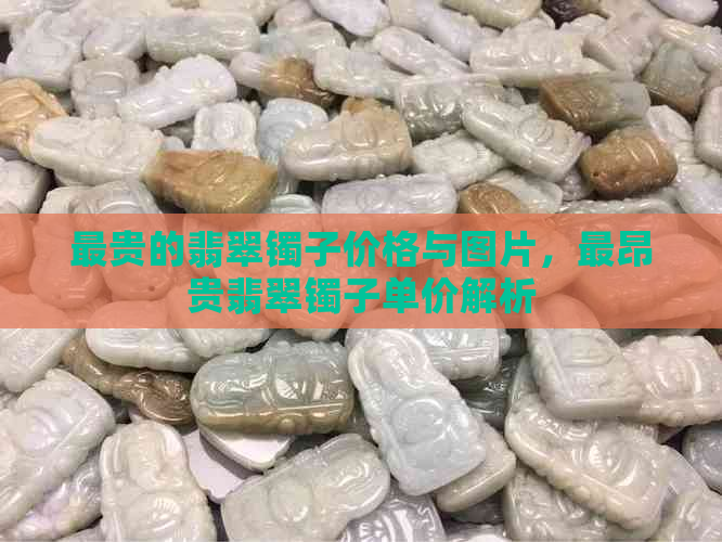 最贵的翡翠镯子价格与图片，最昂贵翡翠镯子单价解析