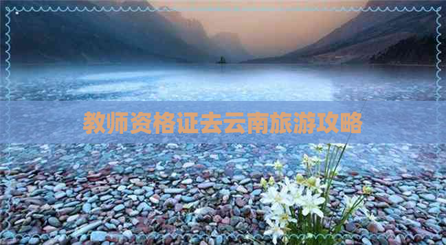 教师资格证去云南旅游攻略