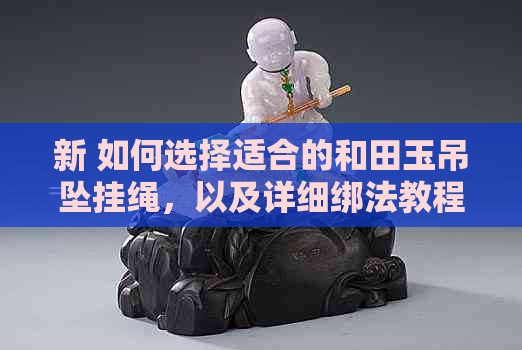 新 如何选择适合的和田玉吊坠挂绳，以及详细绑法教程