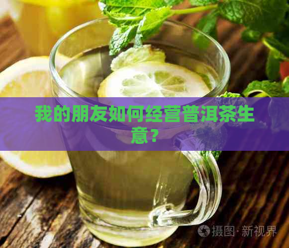 我的朋友如何经营普洱茶生意？