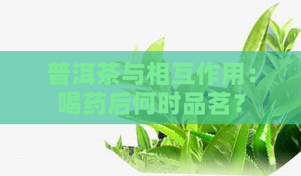 普洱茶与相互作用：喝药后何时品茗？