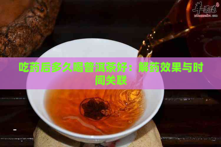 吃药后多久喝普洱茶好：解药效果与时间关联