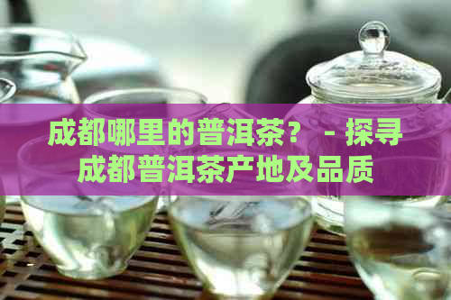 成都哪里的普洱茶？ - 探寻成都普洱茶产地及品质