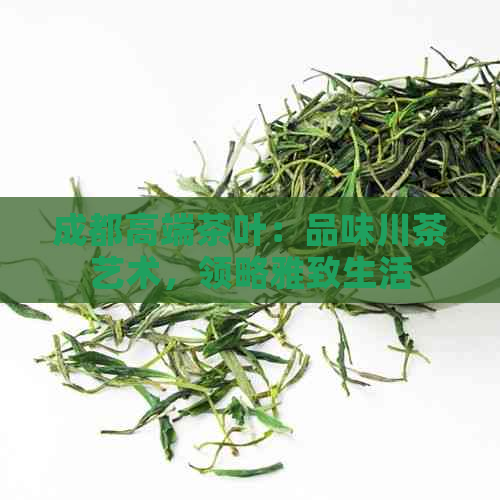 成都高端茶叶：品味川茶艺术，领略雅致生活