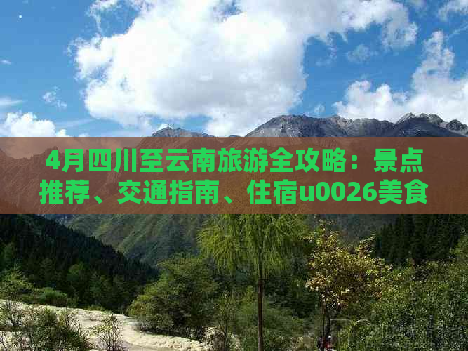 4月四川至云南旅游全攻略：景点推荐、交通指南、住宿u0026美食一应俱全！