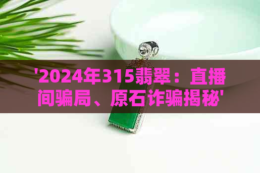 '2024年315翡翠：直播间骗局、原石诈骗揭秘'