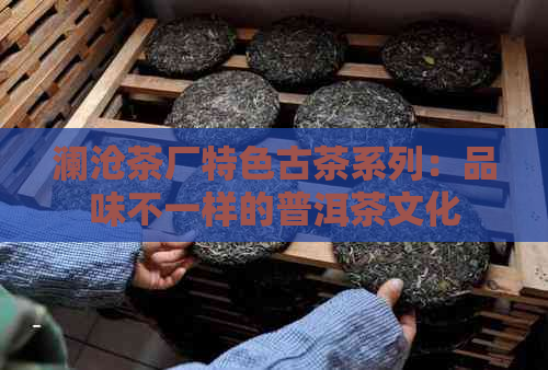 澜沧茶厂特色古茶系列：品味不一样的普洱茶文化