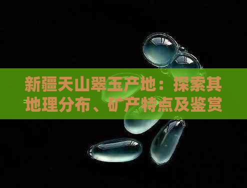 新疆天山翠玉产地：探索其地理分布、矿产特点及鉴赏方法