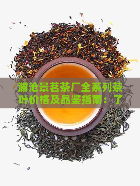 澜沧景茗茶厂全系列茶叶价格及品鉴指南：了解如何选购和品评优质茶叶