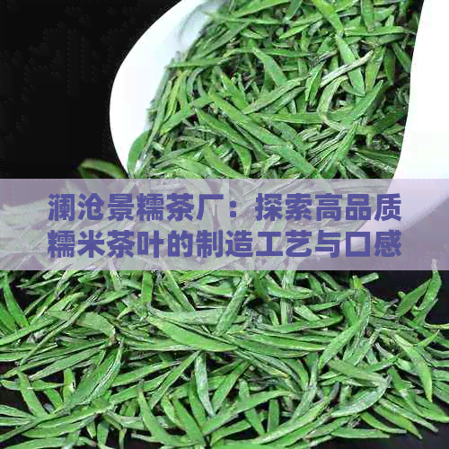 澜沧景糯茶厂：探索高品质糯米茶叶的制造工艺与口感体验