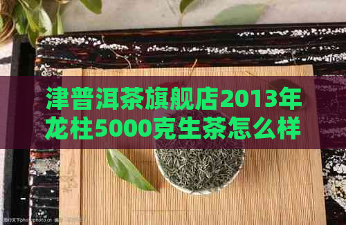 津普洱茶旗舰店2013年龙柱5000克生茶怎么样