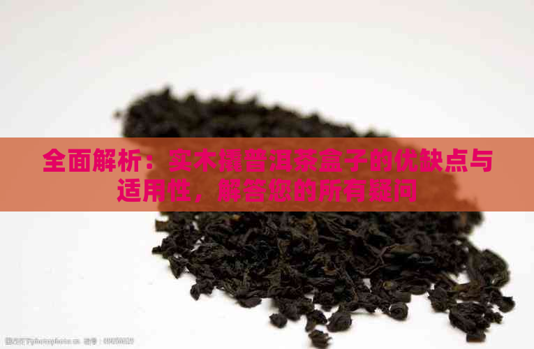 全面解析：实木撬普洱茶盒子的优缺点与适用性，解答您的所有疑问