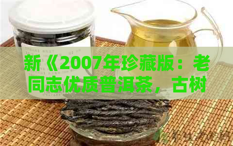 新《2007年珍藏版：老同志优质普洱茶，古树茶香浓，岁月味道浓厚》