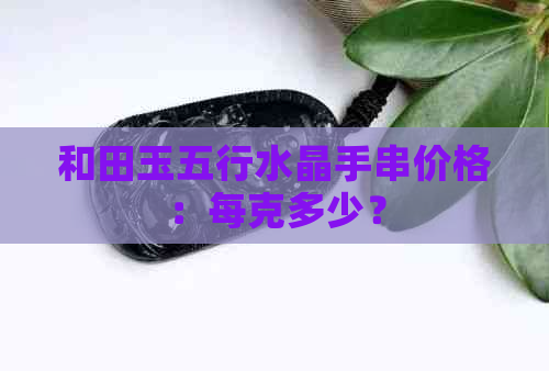 和田玉五行水晶手串价格：每克多少？